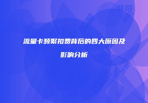 流量卡频繁扣费背后的四大原因及影响分析