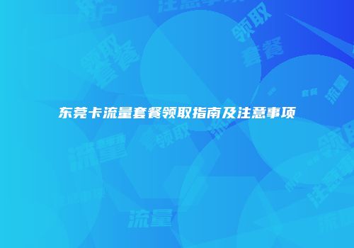 东莞卡流量套餐领取指南及注意事项