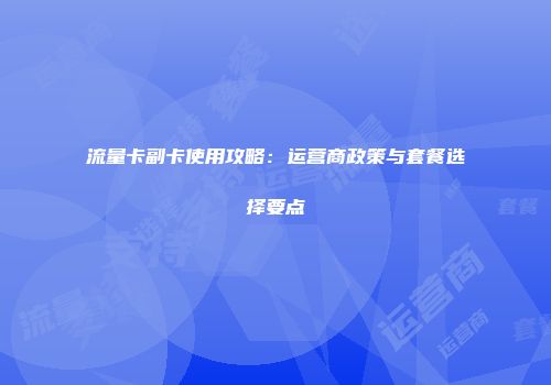 流量卡副卡使用攻略：运营商政策与套餐选择要点