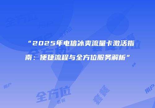 “2025年电信冰爽流量卡激活指南:便捷流程与全方位服务解析”