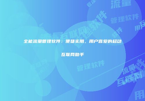 全能流量管理软件:便捷实用,用户喜爱的移动互联网助手