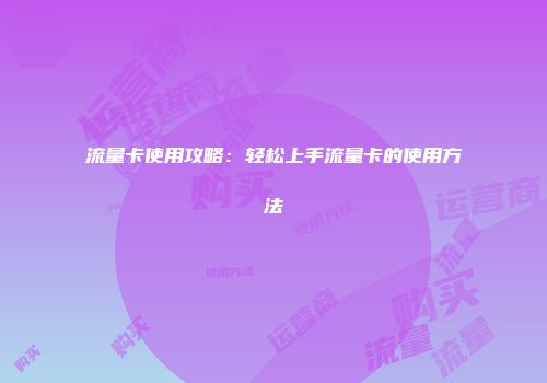 流量卡使用攻略：轻松上手流量卡的使用方法