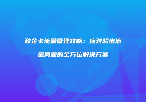 政企卡流量管理攻略：应对超出流量问题的全方位解决方案