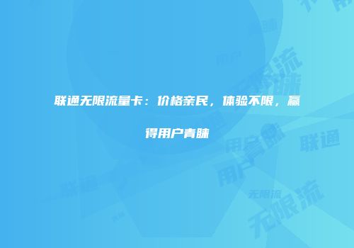 联通无限流量卡：价格亲民，体验不限，赢得用户青睐