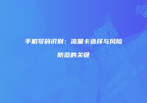 手机号码识别:流量卡选择与风险防范的关键