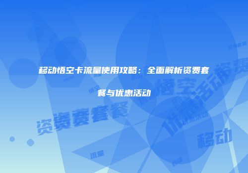 移动悟空卡流量使用攻略：全面解析资费套餐与优惠活动