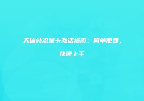 天信纯流量卡激活指南：简单便捷，快速上手