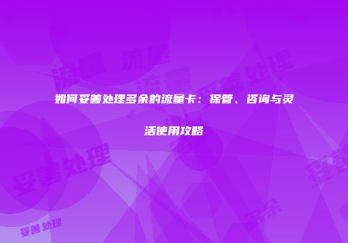 如何妥善处理多余的流量卡：保管、咨询与灵活使用攻略