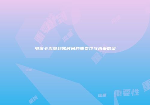 电信卡流量到账时间的重要性与未来展望