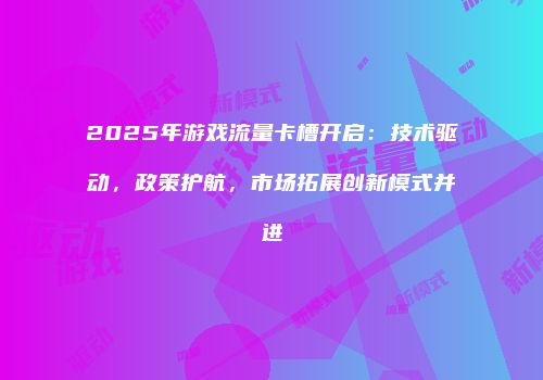 2025年游戏流量卡槽开启：技术驱动，政策护航，市场拓展创新模式并进