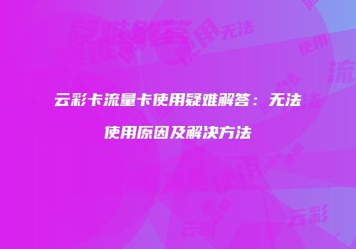 云彩卡流量卡使用疑难解答:无法使用原因及解决方法