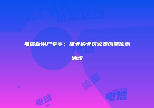 电信新用户专享：拔卡换卡获免费流量优惠活动