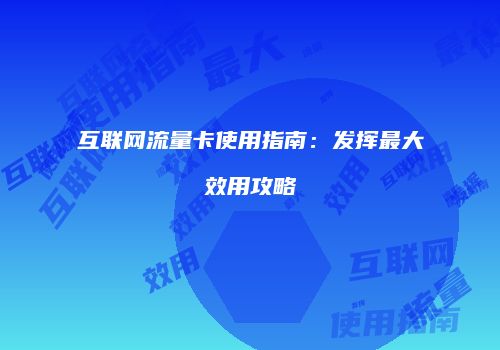 互联网流量卡使用指南：发挥最大效用攻略