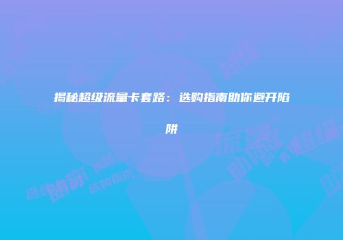 揭秘超级流量卡套路:选购指南助你避开陷阱