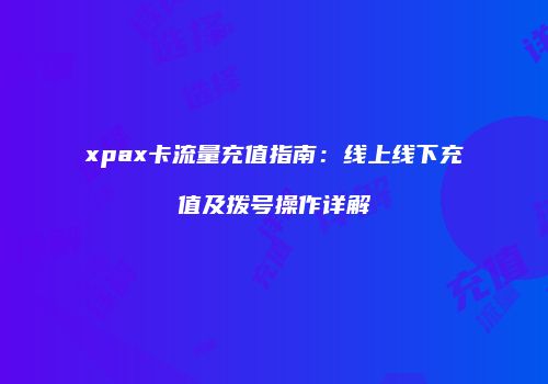 xpax卡流量充值指南：线上线下充值及拨号操作详解