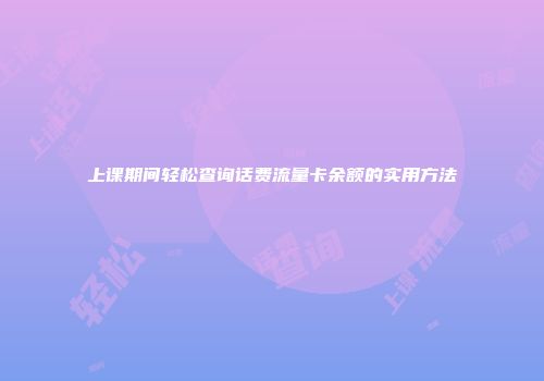 上课期间轻松查询话费流量卡余额的实用方法