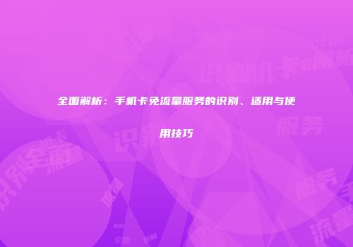 全面解析：手机卡免流量服务的识别、适用与使用技巧