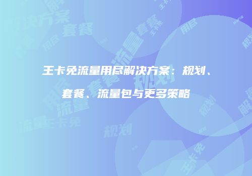 王卡免流量用尽解决方案：规划、套餐、流量包与更多策略