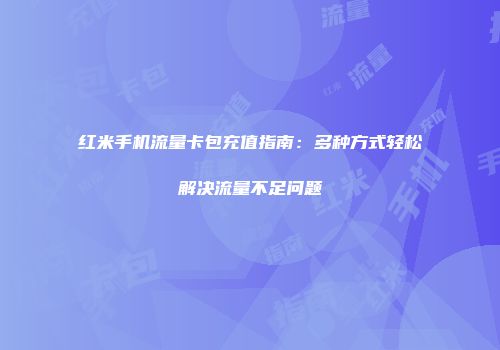 红米手机流量卡包充值指南:多种方式轻松解决流量不足问题
