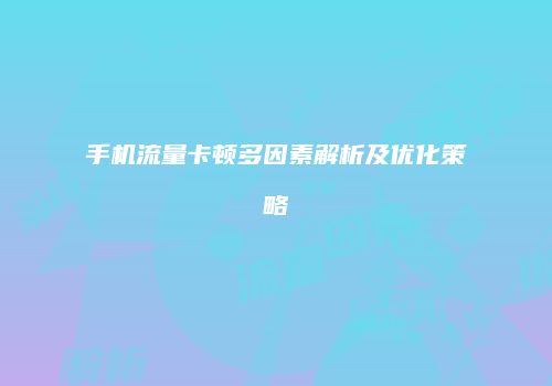 手机流量卡顿多因素解析及优化策略