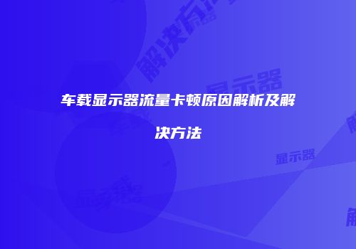 车载显示器流量卡顿原因解析及解决方法