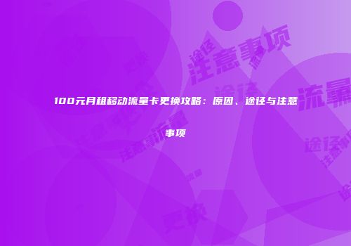 100元月租移动流量卡更换攻略：原因、途径与注意事项