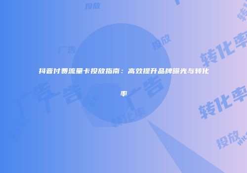 抖音付费流量卡投放指南：高效提升品牌曝光与转化率