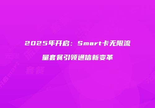 2025年开启：Smart卡无限流量套餐引领通信新变革