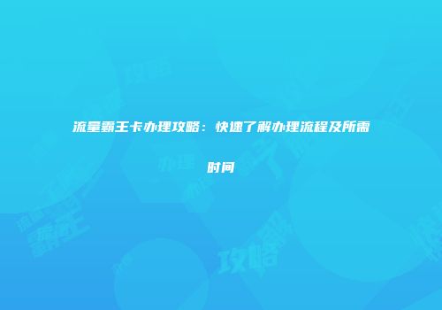 流量霸王卡办理攻略：快速了解办理流程及所需时间