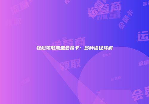 轻松领取流量会员卡:多种途径详解