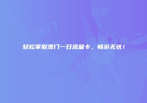 轻松掌握澳门一日流量卡,畅游无忧!
