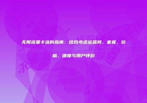 无限流量卡选购指南：综合考虑运营商、套餐、价格、速度与用户评价