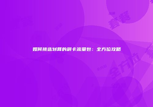 如何挑选划算的副卡流量包:全方位攻略