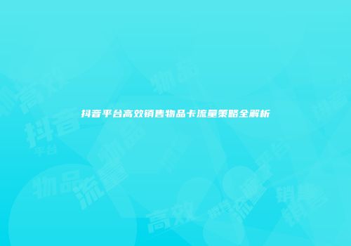 抖音平台高效销售物品卡流量策略全解析
