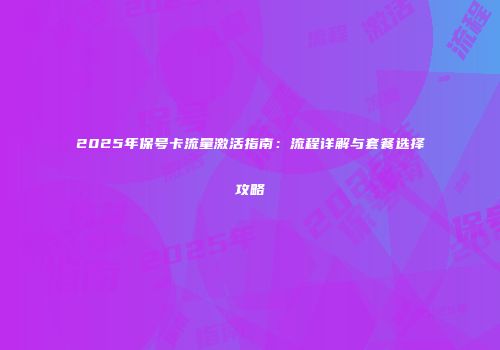 2025年保号卡流量激活指南：流程详解与套餐选择攻略
