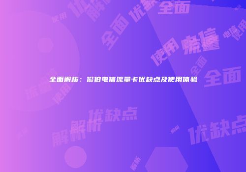 全面解析：俊伯电信流量卡优缺点及使用体验