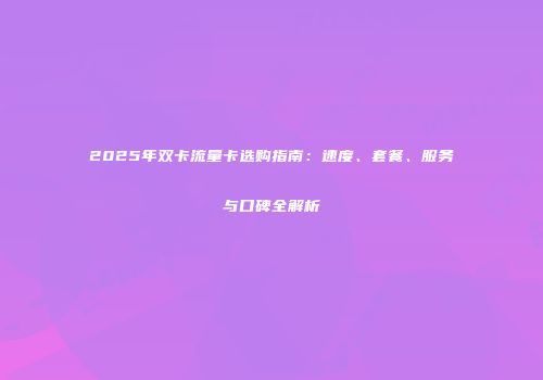 2025年双卡流量卡选购指南：速度、套餐、服务与口碑全解析