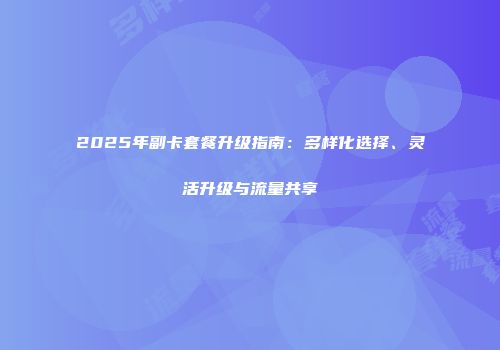 2025年副卡套餐升级指南：多样化选择、灵活升级与流量共享
