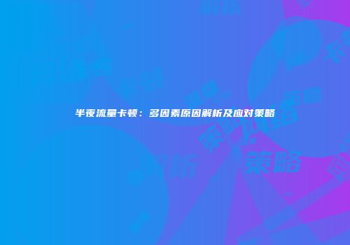 半夜流量卡顿:多因素原因解析及应对策略