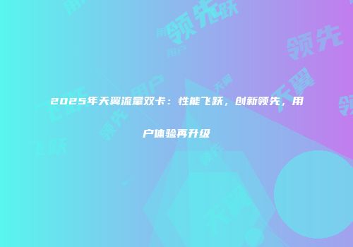 2025年天翼流量双卡:性能飞跃,创新领先,用户体验再升级