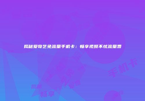揭秘爱奇艺免流量手机卡:畅享视频不忧流量费