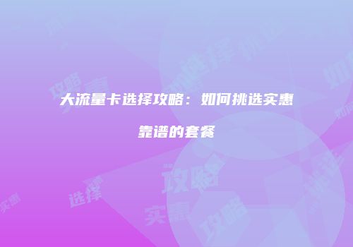 大流量卡选择攻略：如何挑选实惠靠谱的套餐