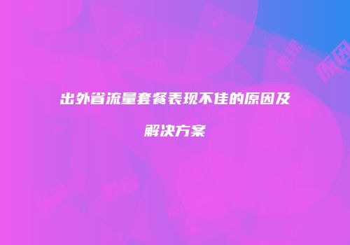 出外省流量套餐表现不佳的原因及解决方案
