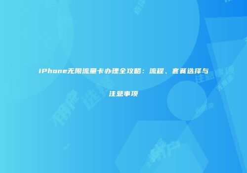 iPhone无限流量卡办理全攻略：流程、套餐选择与注意事项
