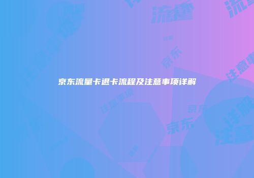 京东流量卡退卡流程及注意事项详解