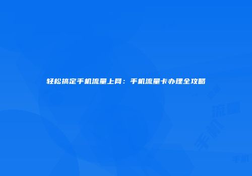 轻松搞定手机流量上网：手机流量卡办理全攻略