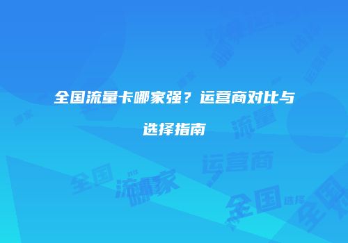 全国流量卡哪家强?运营商对比与选择指南