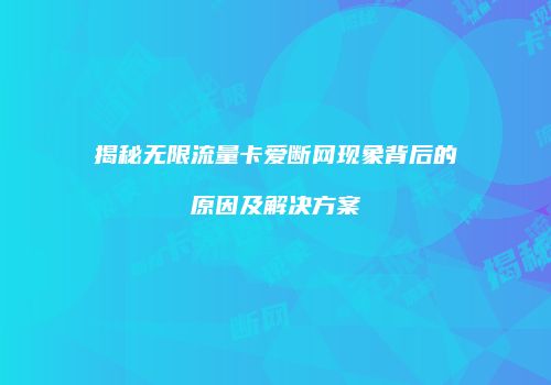 揭秘无限流量卡爱断网现象背后的原因及解决方案
