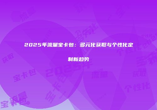 2025年流量宝卡包：多元化获取与个性化定制新趋势
