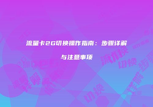 流量卡2G切换操作指南:步骤详解与注意事项